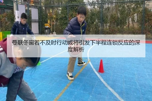 曼联冬窗若不及时行动或将引发下半程连锁反应的深度解析 - DAFA.COM