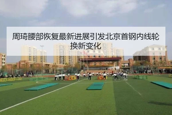 周琦腰部恢复最新进展引发北京首钢内线轮换新变化 - DAFA.COM