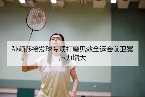 孙颖莎接发球专项打磨见效全运会前卫冕压力增大 - DAFA.COM